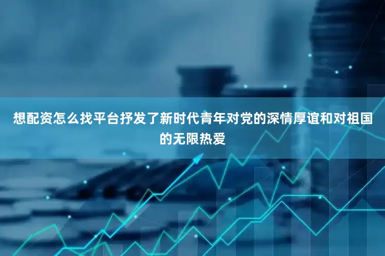 想配资怎么找平台抒发了新时代青年对党的深情厚谊和对祖国的无限热爱