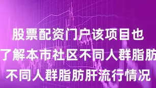 股票配资门户该项目也能进一步了解本市社区不同人群脂肪肝流行情况