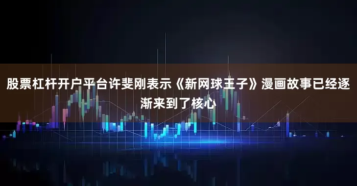 股票杠杆开户平台许斐刚表示《新网球王子》漫画故事已经逐渐来到了核心