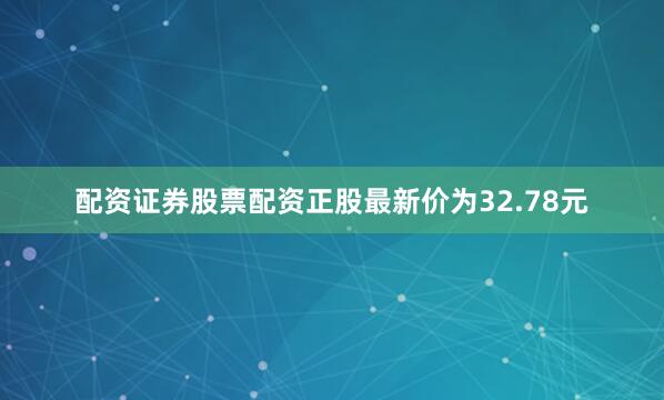 配资证券股票配资正股最新价为32.78元
