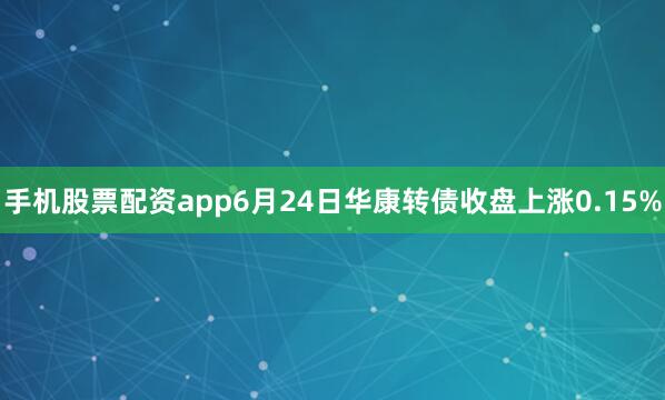 手机股票配资app6月24日华康转债收盘上涨0.15%