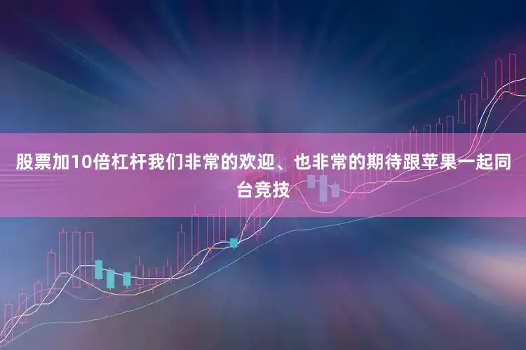 股票加10倍杠杆我们非常的欢迎、也非常的期待跟苹果一起同台竞技