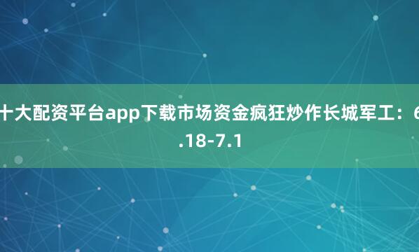 十大配资平台app下载市场资金疯狂炒作长城军工：6.18-7.1