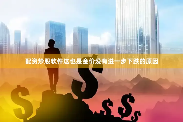 配资炒股软件这也是金价没有进一步下跌的原因