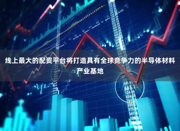 线上最大的配资平台将打造具有全球竞争力的半导体材料产业基地