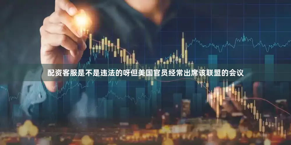 配资客服是不是违法的呀但美国官员经常出席该联盟的会议