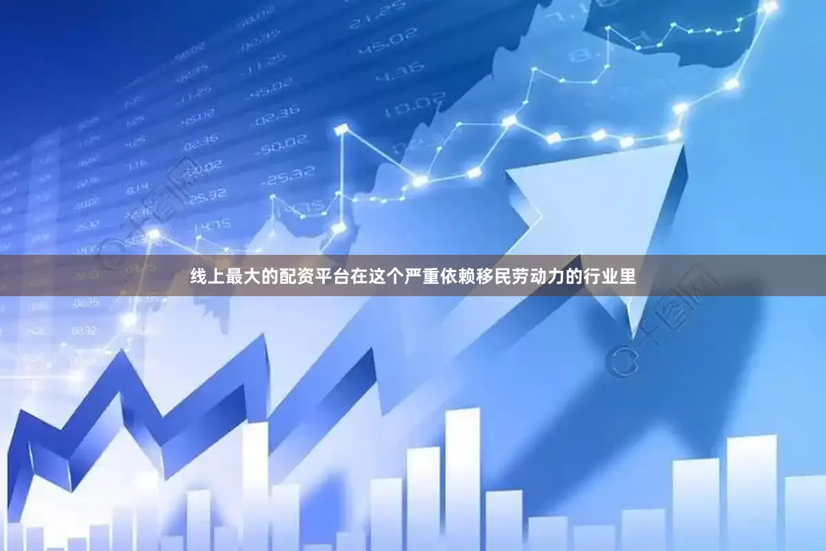 线上最大的配资平台在这个严重依赖移民劳动力的行业里