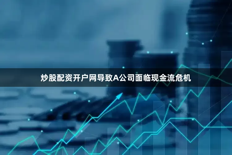 炒股配资开户网导致A公司面临现金流危机