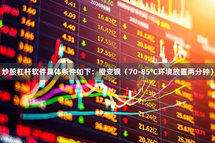 炒股杠杆软件具体条件如下：橙变银（70-85℃环境放置两分钟）