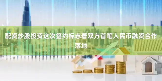 配资炒股投资这次签约标志着双方首笔人民币融资合作落地