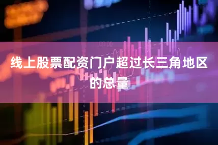 线上股票配资门户超过长三角地区的总量