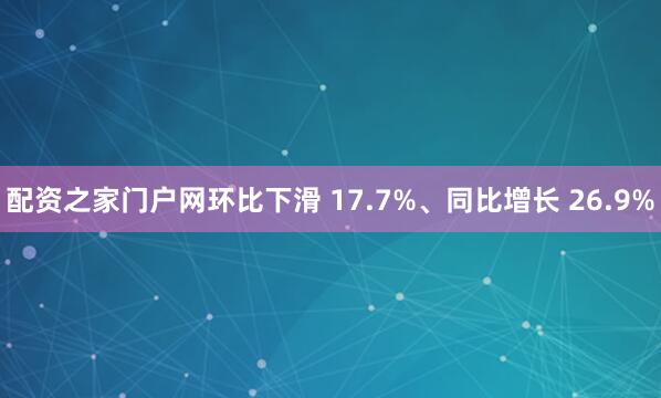 配资之家门户网环比下滑 17.7%、同比增长 26.9%