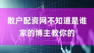 散户配资网不知道是谁家的博主教你的