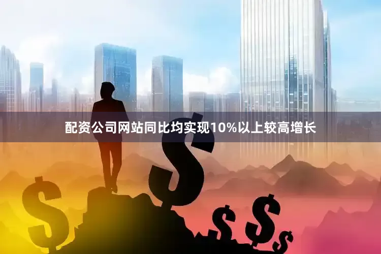 配资公司网站同比均实现10%以上较高增长