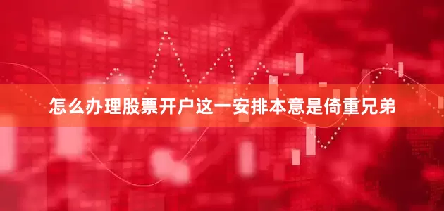 怎么办理股票开户这一安排本意是倚重兄弟