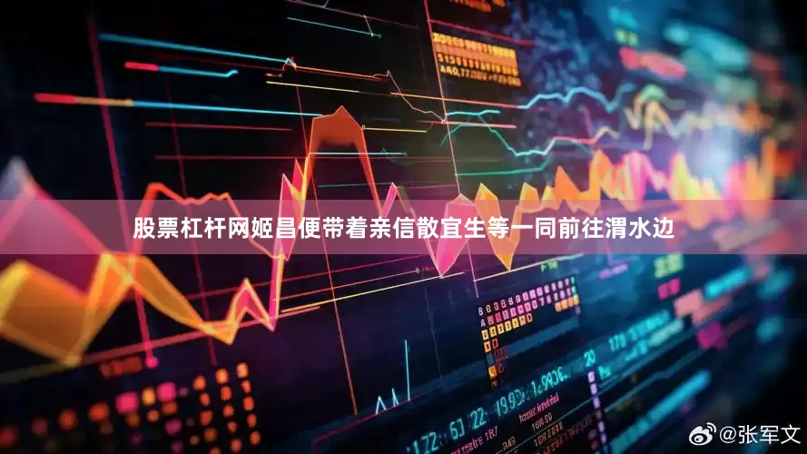 股票杠杆网姬昌便带着亲信散宜生等一同前往渭水边