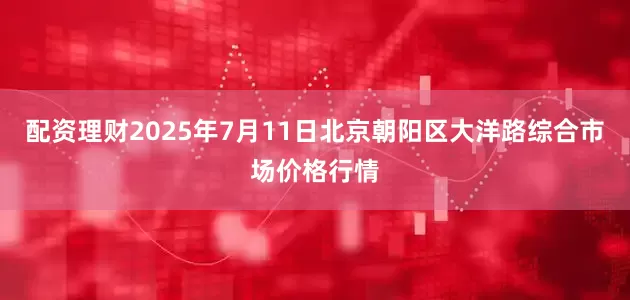 配资理财2025年7月11日北京朝阳区大洋路综合市场价格行情