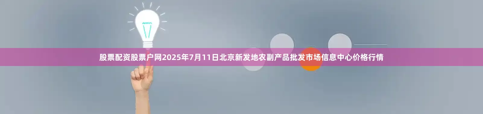 股票配资股票户网2025年7月11日北京新发地农副产品批发市场信息中心价格行情