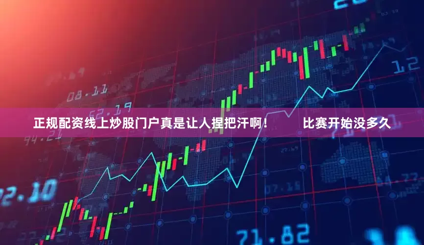 正规配资线上炒股门户真是让人捏把汗啊！        比赛开始没多久