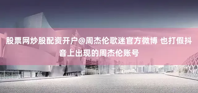 股票网炒股配资开户@周杰伦歌迷官方微博 也打假抖音上出现的周杰伦账号