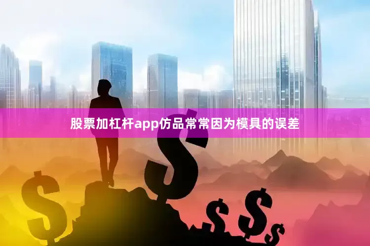股票加杠杆app仿品常常因为模具的误差