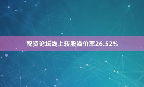 配资论坛线上转股溢价率26.52%