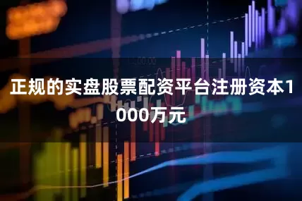 正规的实盘股票配资平台注册资本1000万元