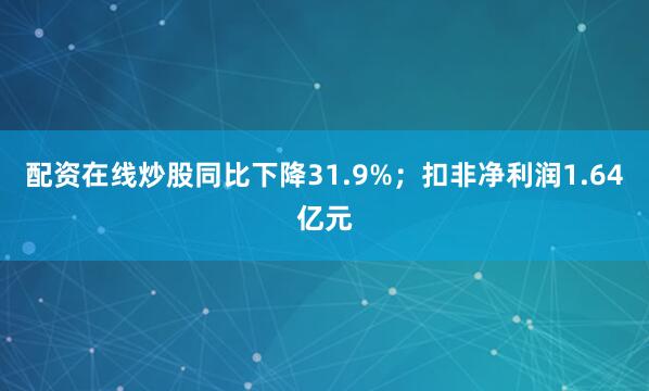 配资在线炒股同比下降31.9%；扣非净利润1.64亿元