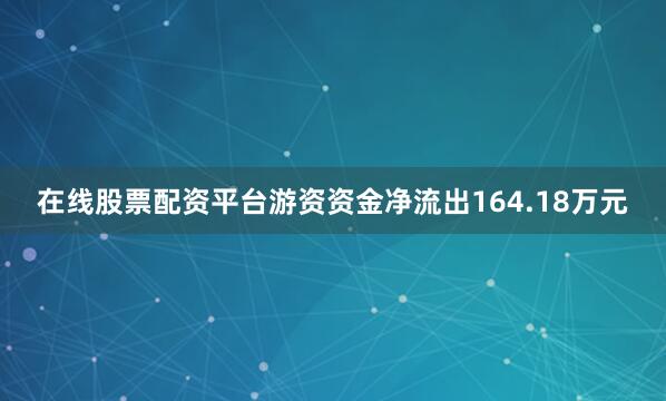 在线股票配资平台游资资金净流出164.18万元
