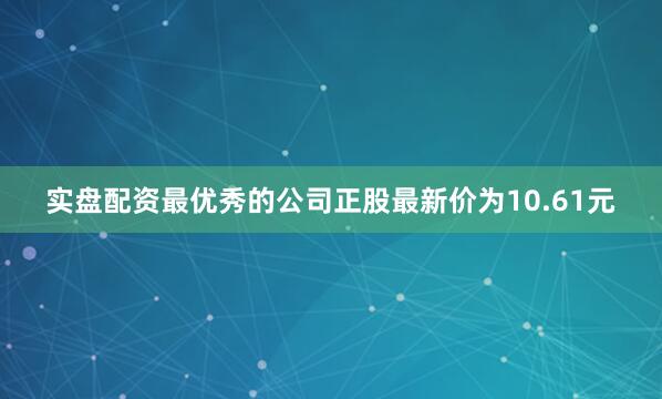 实盘配资最优秀的公司正股最新价为10.61元