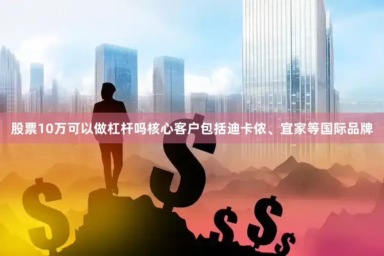 股票10万可以做杠杆吗核心客户包括迪卡侬、宜家等国际品牌