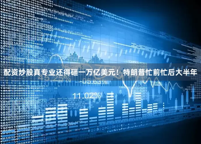配资炒股真专业还得砸一万亿美元！特朗普忙前忙后大半年