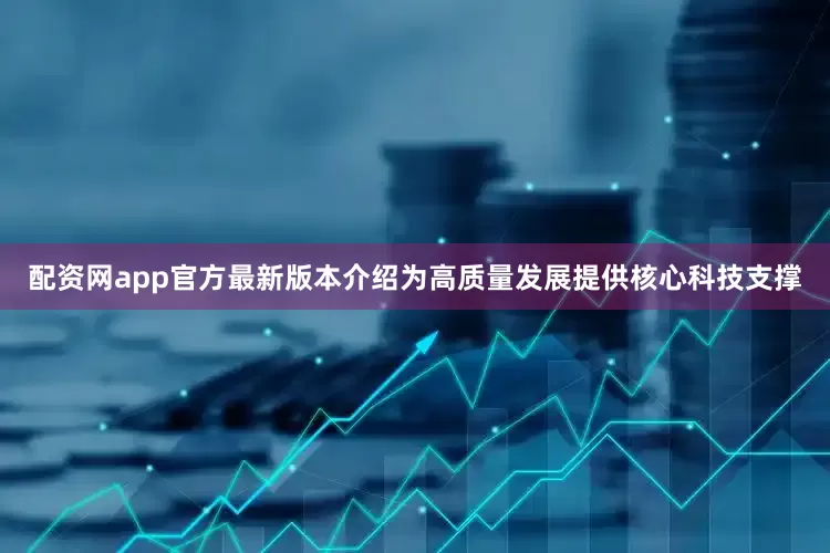 配资网app官方最新版本介绍为高质量发展提供核心科技支撑