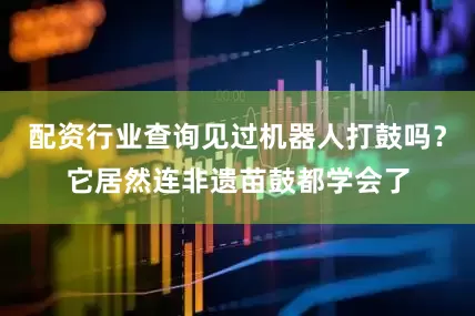 配资行业查询见过机器人打鼓吗？它居然连非遗苗鼓都学会了