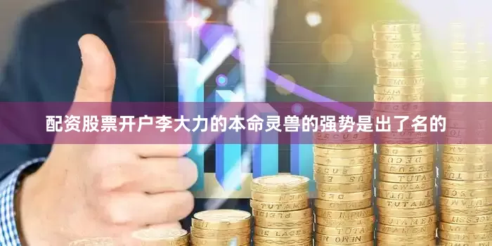 配资股票开户李大力的本命灵兽的强势是出了名的