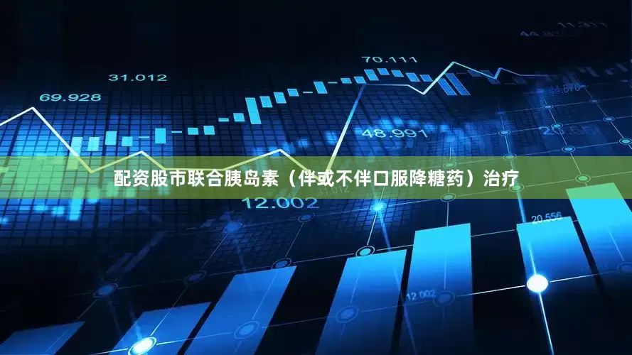 配资股市联合胰岛素（伴或不伴口服降糖药）治疗