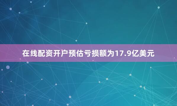 在线配资开户预估亏损额为17.9亿美元