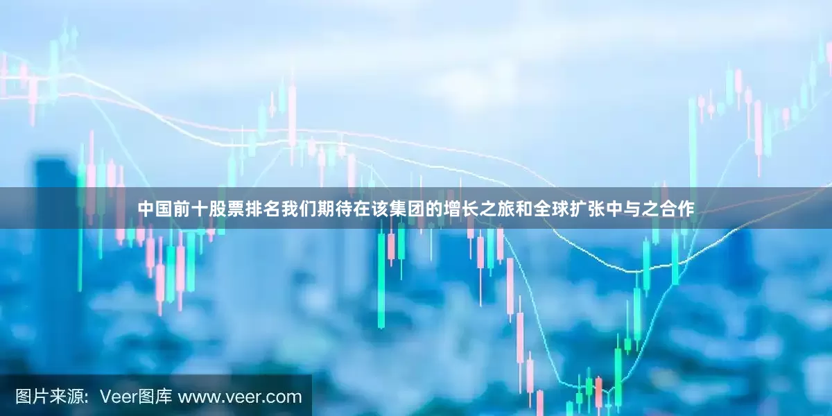 中国前十股票排名我们期待在该集团的增长之旅和全球扩张中与之合作