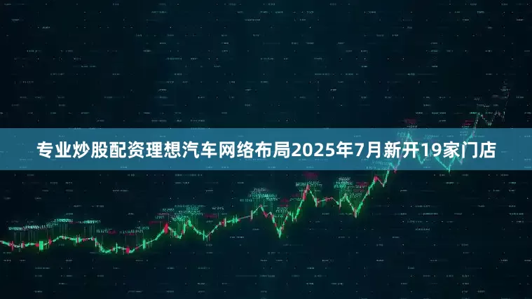 专业炒股配资理想汽车网络布局2025年7月新开19家门店