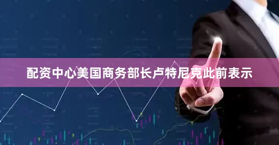 配资中心　　美国商务部长卢特尼克此前表示