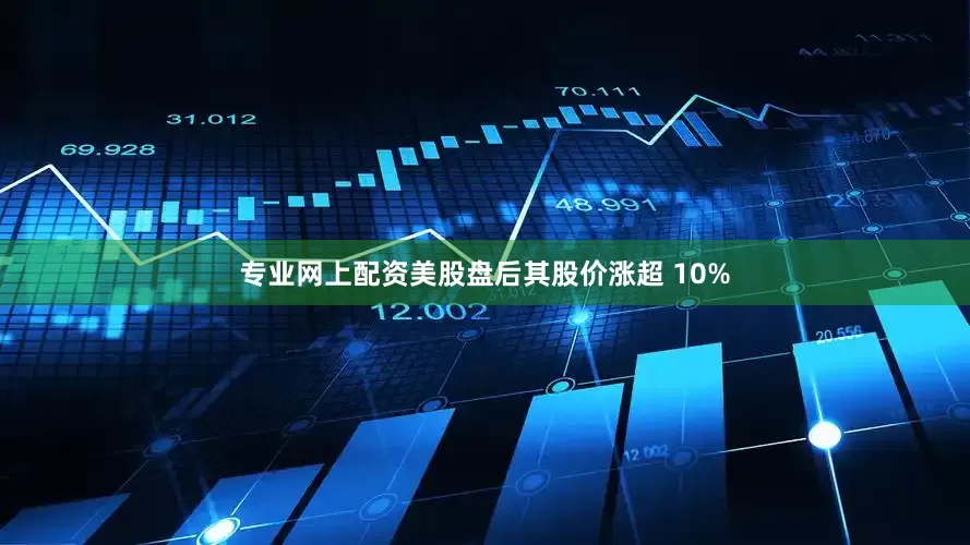 专业网上配资美股盘后其股价涨超 10%
