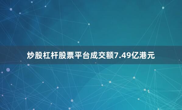 炒股杠杆股票平台成交额7.49亿港元