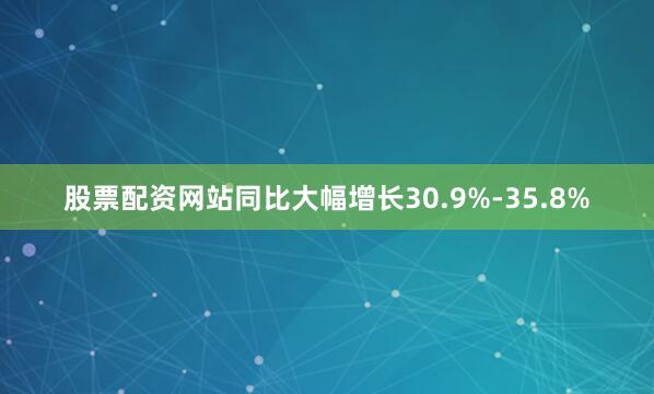 股票配资网站同比大幅增长30.9%-35.8%