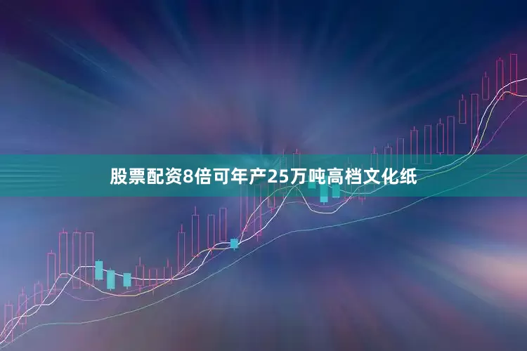 股票配资8倍可年产25万吨高档文化纸