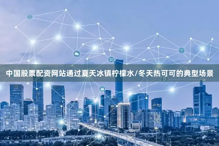 中国股票配资网站通过夏天冰镇柠檬水/冬天热可可的典型场景