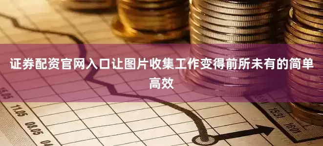 证券配资官网入口让图片收集工作变得前所未有的简单高效