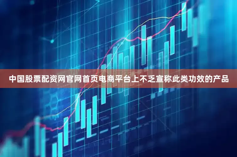 中国股票配资网官网首页电商平台上不乏宣称此类功效的产品