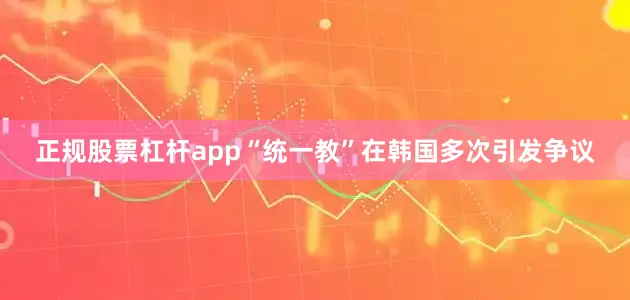 正规股票杠杆app　　“统一教”在韩国多次引发争议