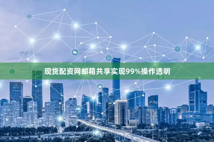 现货配资网邮箱共享实现99%操作透明