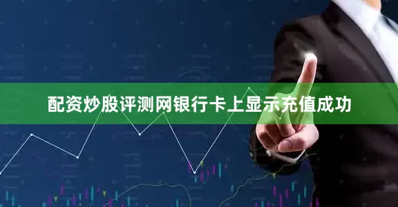 配资炒股评测网银行卡上显示充值成功